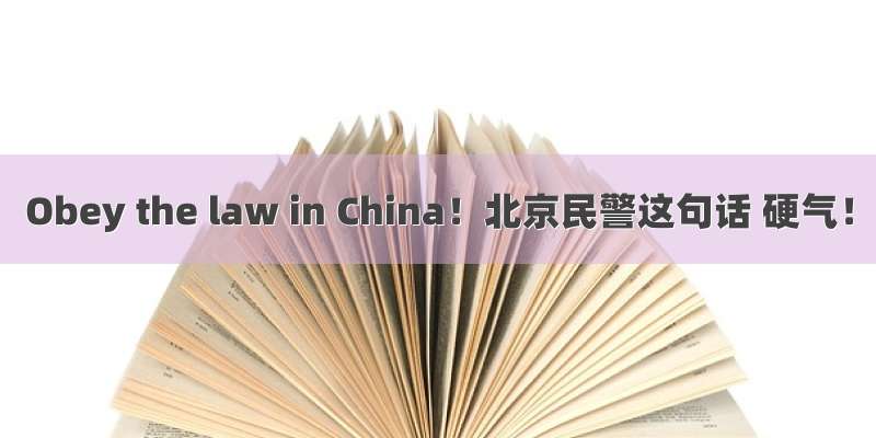 Obey the law in China！北京民警这句话 硬气！