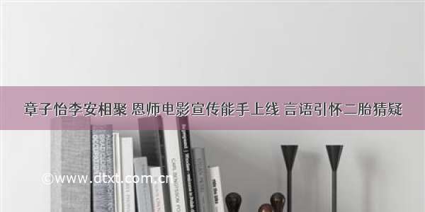 章子怡李安相聚 恩师电影宣传能手上线 言语引怀二胎猜疑