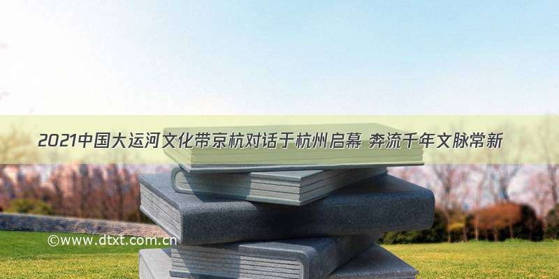 2021中国大运河文化带京杭对话于杭州启幕 奔流千年文脉常新