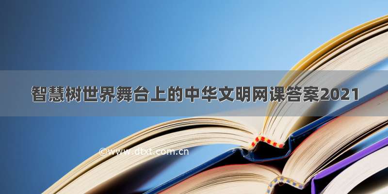 智慧树世界舞台上的中华文明网课答案2021