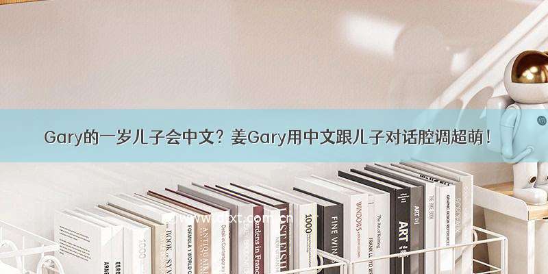 Gary的一岁儿子会中文？姜Gary用中文跟儿子对话腔调超萌！