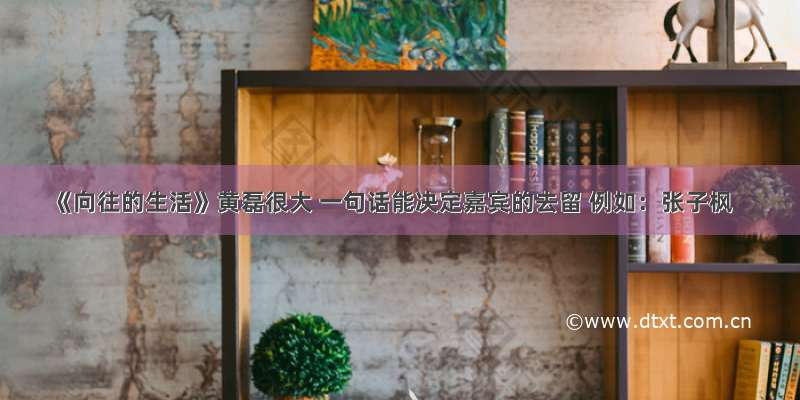 《向往的生活》黄磊很大 一句话能决定嘉宾的去留 例如：张子枫