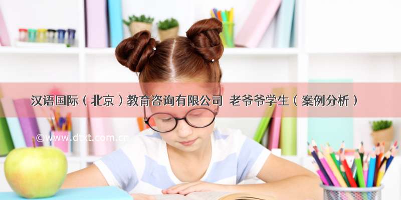 汉语国际（北京）教育咨询有限公司｜老爷爷学生（案例分析）