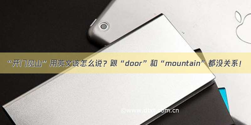“开门见山”用英文该怎么说？跟“door”和“mountain”都没关系！