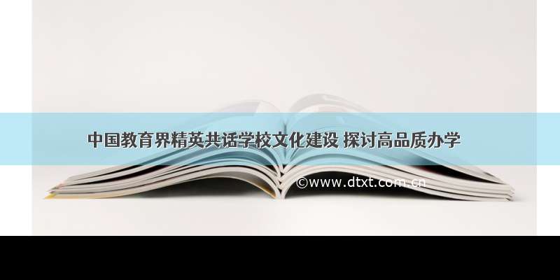 中国教育界精英共话学校文化建设 探讨高品质办学