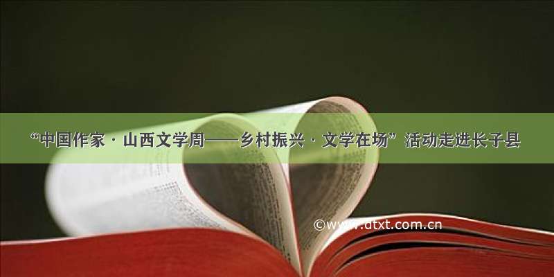 “中国作家·山西文学周——乡村振兴·文学在场”活动走进长子县