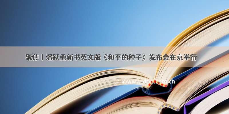 聚焦丨潘跃勇新书英文版《和平的种子》发布会在京举行