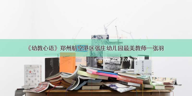 《幼教心语》郑州航空港区张庄幼儿园最美教师—张羽