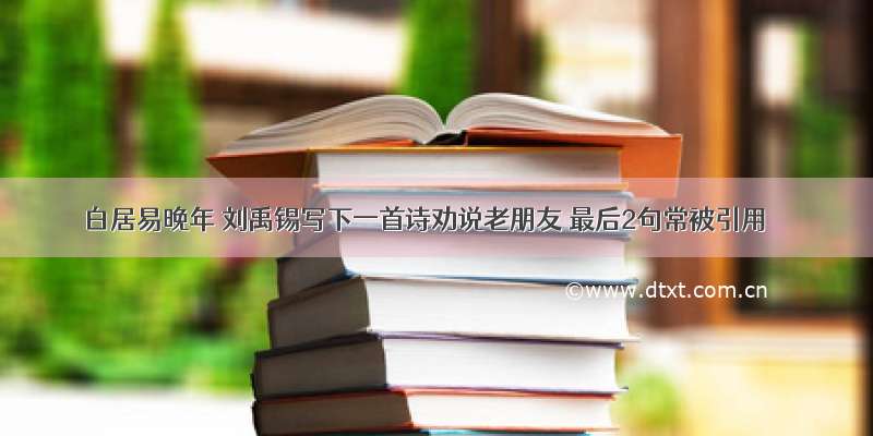 白居易晚年 刘禹锡写下一首诗劝说老朋友 最后2句常被引用