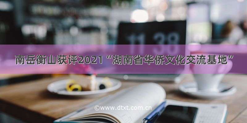 南岳衡山获评2021“湖南省华侨文化交流基地”