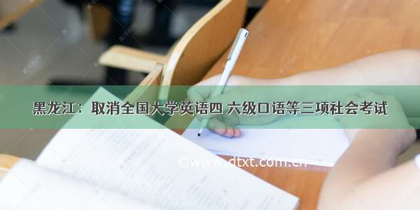 黑龙江：取消全国大学英语四 六级口语等三项社会考试