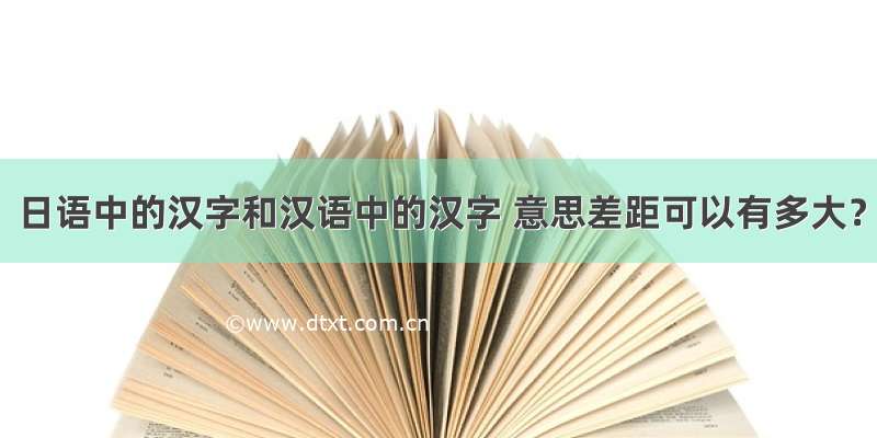 日语中的汉字和汉语中的汉字 意思差距可以有多大？