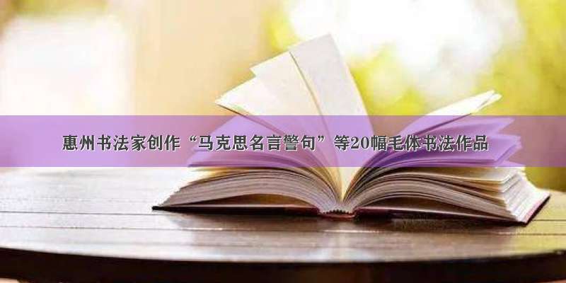 惠州书法家创作“马克思名言警句”等20幅毛体书法作品