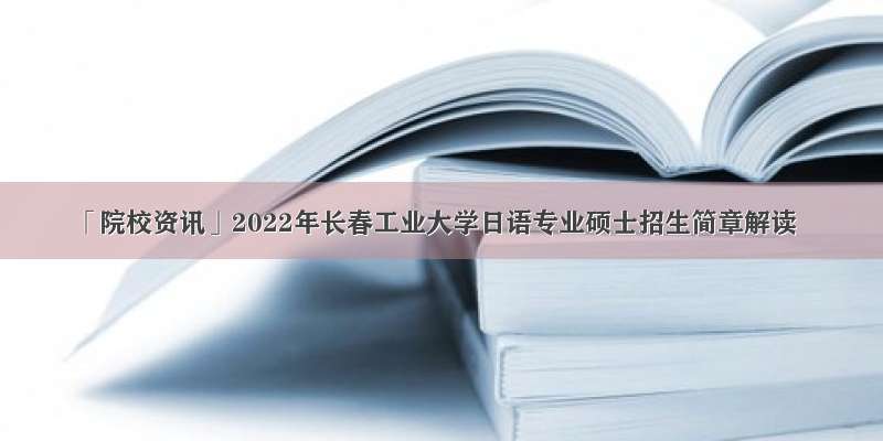 「院校资讯」2022年长春工业大学日语专业硕士招生简章解读