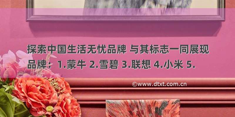 探索中国生活无忧品牌 与其标志一同展现
品牌：1.蒙牛 2.雪碧 3.联想 4.小米 5.
