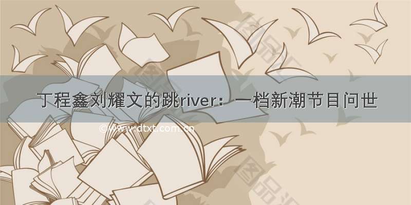 丁程鑫刘耀文的跳river：一档新潮节目问世