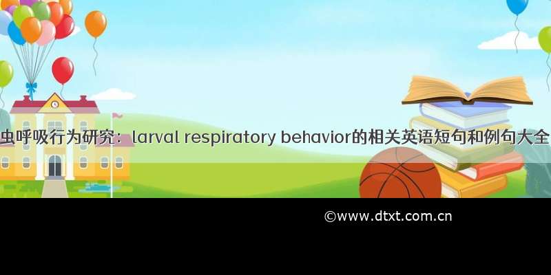 幼虫呼吸行为研究：larval respiratory behavior的相关英语短句和例句大全