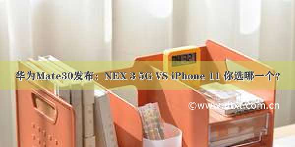 华为Mate30发布：NEX 3 5G VS iPhone 11 你选哪一个？