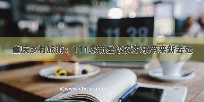 重庆乡村旅游：111家新星级农家乐带来新去处