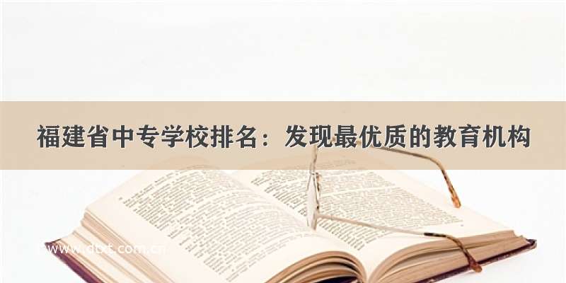 福建省中专学校排名：发现最优质的教育机构