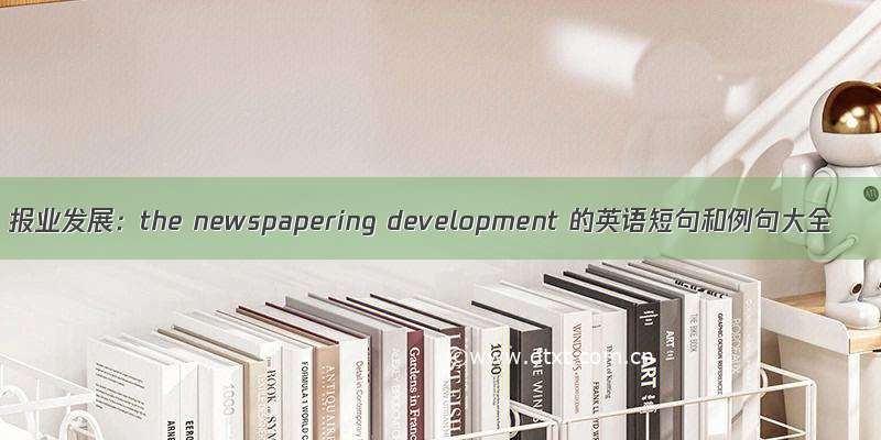 报业发展：the newspapering development 的英语短句和例句大全
