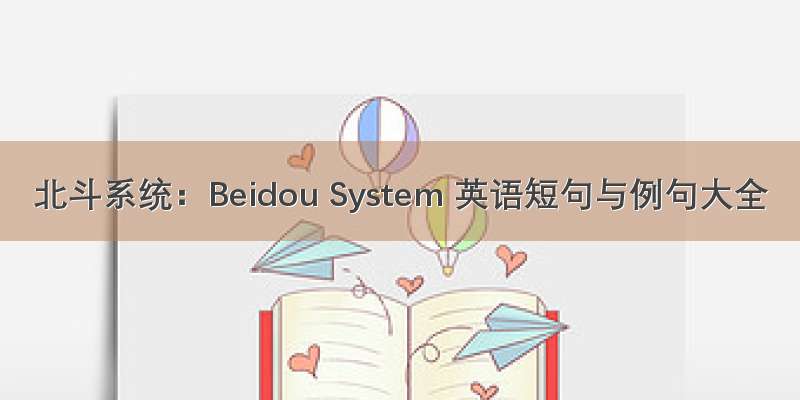 北斗系统：Beidou System 英语短句与例句大全
