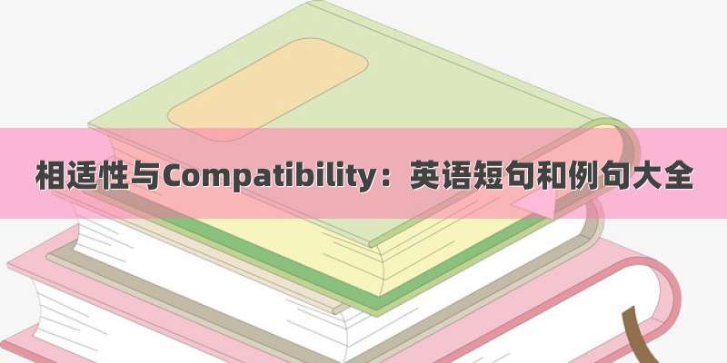 相适性与Compatibility：英语短句和例句大全