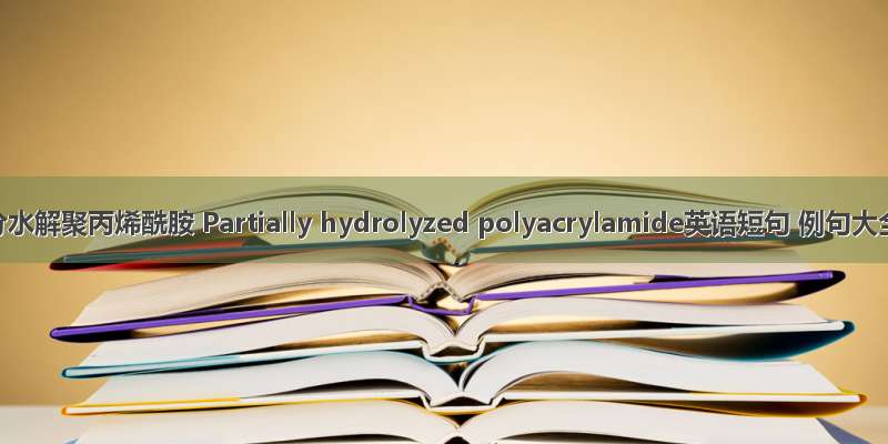 部分水解聚丙烯酰胺 Partially hydrolyzed polyacrylamide英语短句 例句大全