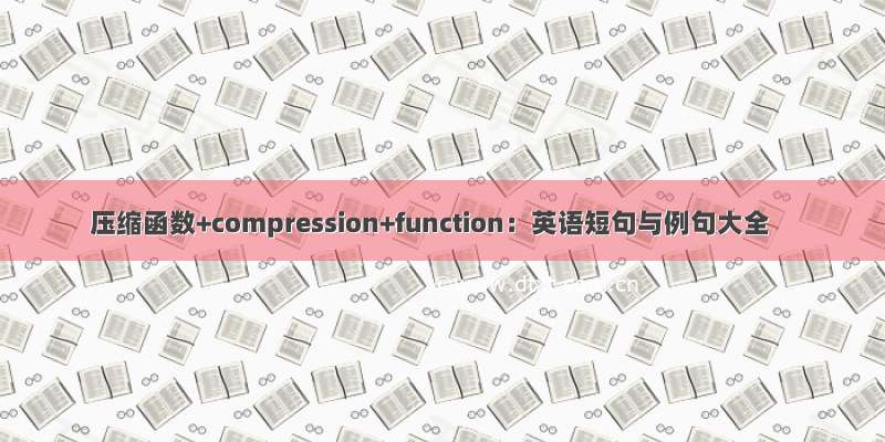 压缩函数+compression+function：英语短句与例句大全