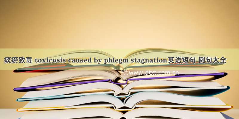 痰瘀致毒 toxicosis caused by phlegm stagnation英语短句 例句大全