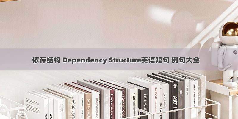 依存结构 Dependency Structure英语短句 例句大全