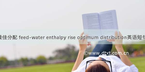 给水焓升最佳分配 feed-water enthalpy rise optimum distribution英语短句 例句大全