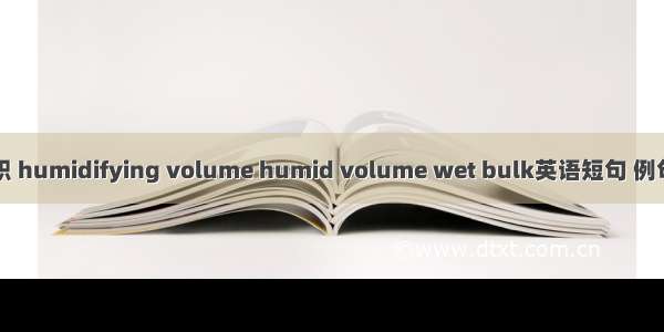 湿容积 humidifying volume humid volume wet bulk英语短句 例句大全
