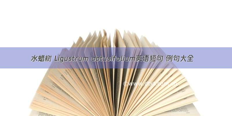 水蜡树 Ligustrum obtusifolium英语短句 例句大全