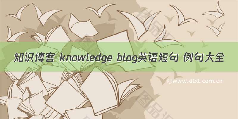 知识博客 knowledge blog英语短句 例句大全