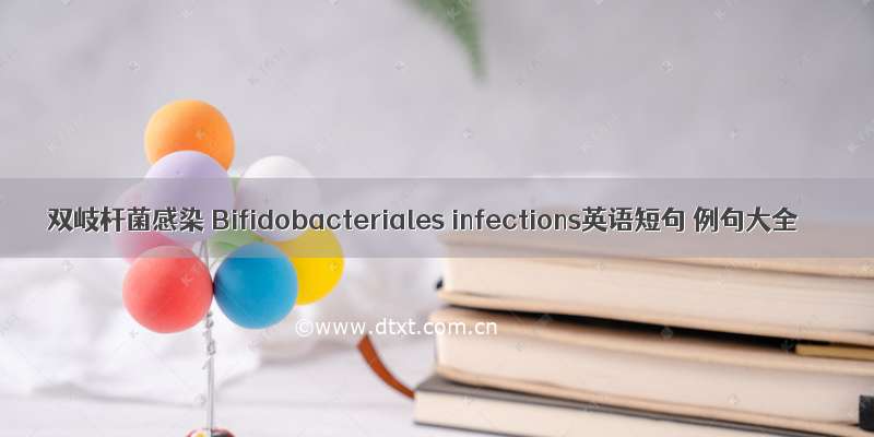 双岐杆菌感染 Bifidobacteriales infections英语短句 例句大全
