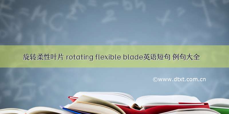 旋转柔性叶片 rotating flexible blade英语短句 例句大全