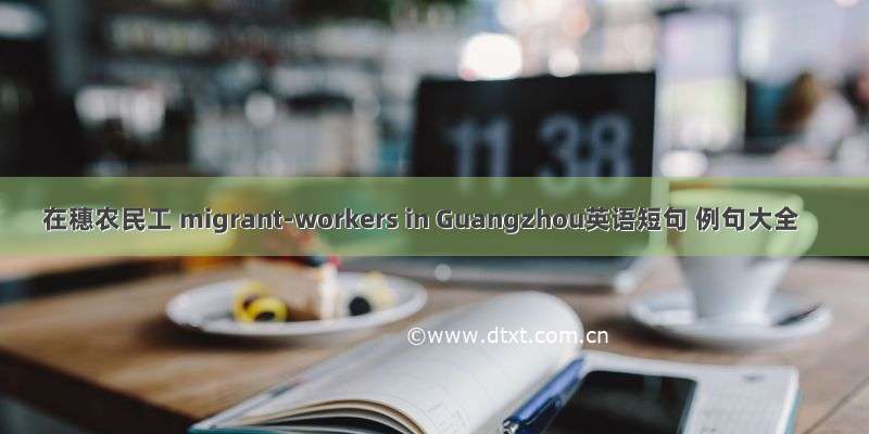在穗农民工 migrant-workers in Guangzhou英语短句 例句大全