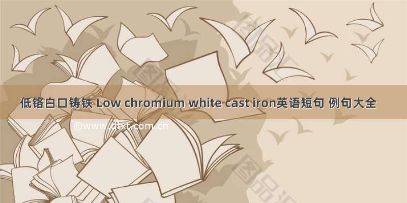 低铬白口铸铁 Low chromium white cast iron英语短句 例句大全