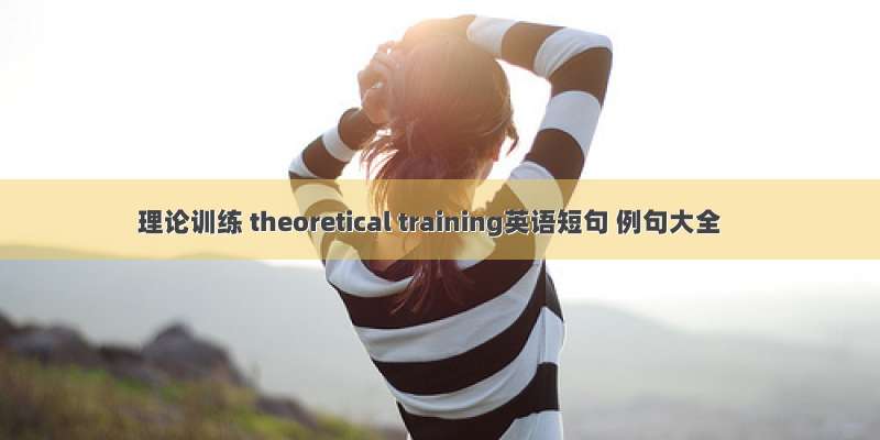 理论训练 theoretical training英语短句 例句大全