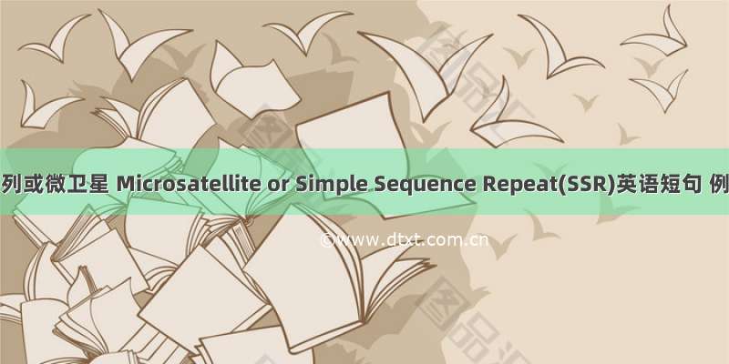 简单重复序列或微卫星 Microsatellite or Simple Sequence Repeat(SSR)英语短句 例句大全