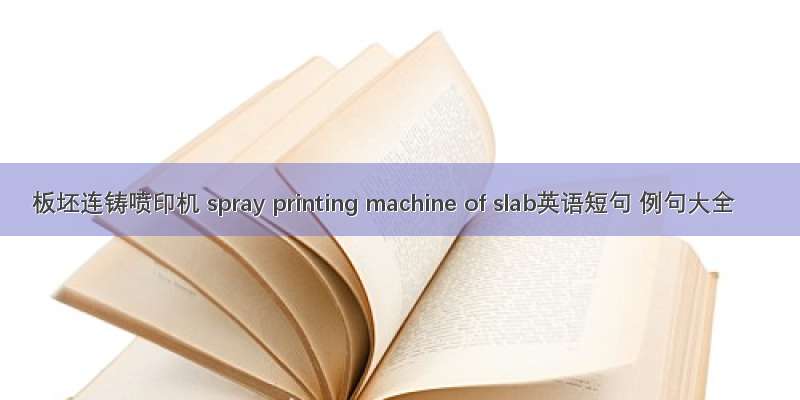板坯连铸喷印机 spray printing machine of slab英语短句 例句大全