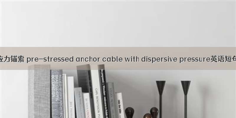 压力分散型预应力锚索 pre-stressed anchor cable with dispersive pressure英语短句 例句大全