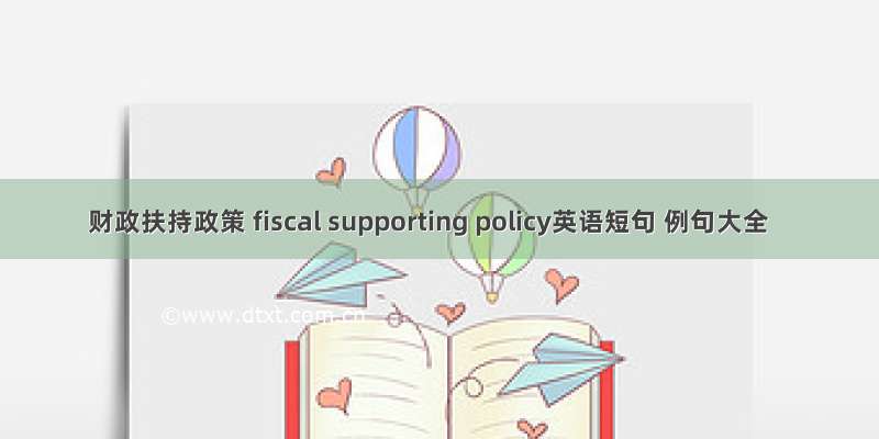 财政扶持政策 fiscal supporting policy英语短句 例句大全