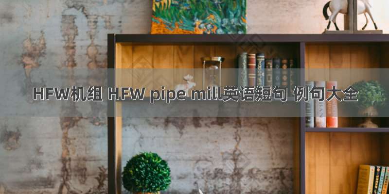 HFW机组 HFW pipe mill英语短句 例句大全