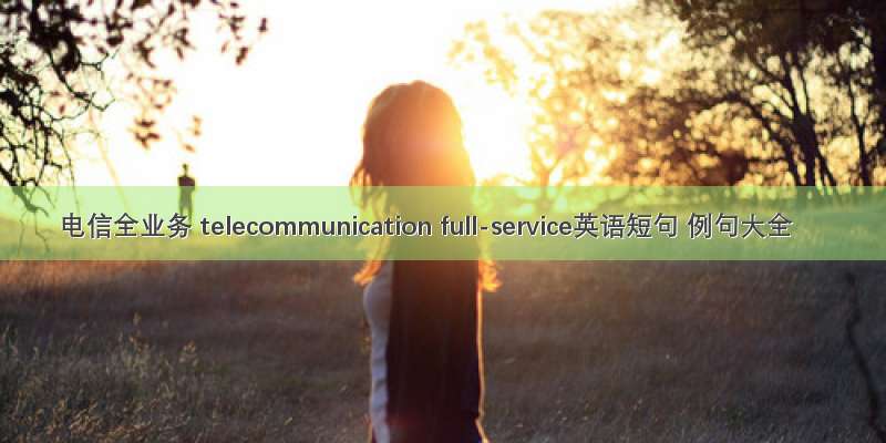 电信全业务 telecommunication full-service英语短句 例句大全