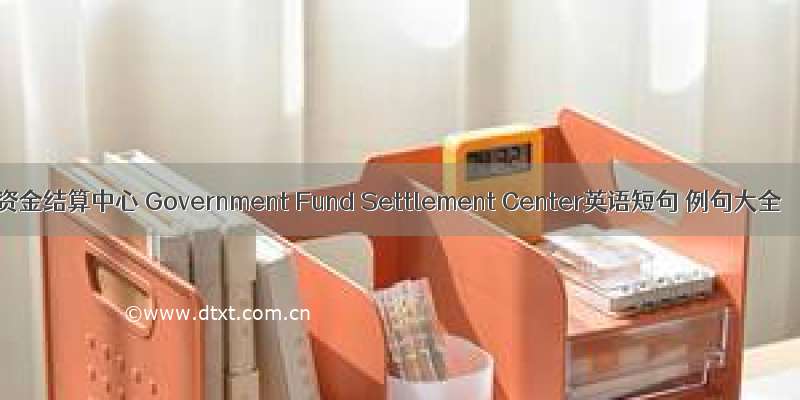 资金结算中心 Government Fund Settlement Center英语短句 例句大全