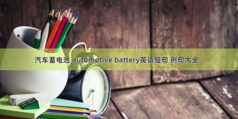 汽车蓄电池 automotive battery英语短句 例句大全