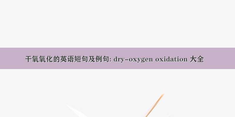 干氧氧化的英语短句及例句: dry-oxygen oxidation 大全