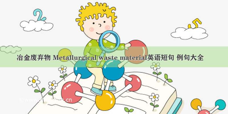 冶金废弃物 Metallurgical waste material英语短句 例句大全